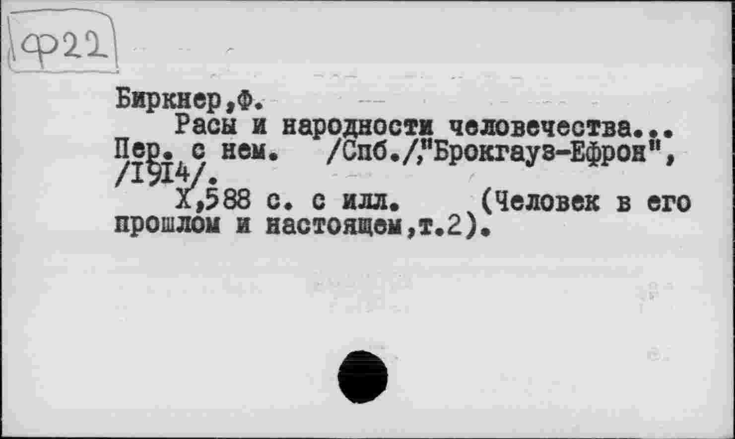 ﻿
Биркнер,ф.
Расы и народности человечества...
Пер. с нем.	/Спб./,"Брокгауз-Ефрон”,
л,588 с. с илл. (Человек в его прошлом и настоящем,!.?).